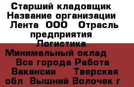 Старший кладовщик › Название организации ­ Лента, ООО › Отрасль предприятия ­ Логистика › Минимальный оклад ­ 1 - Все города Работа » Вакансии   . Тверская обл.,Вышний Волочек г.